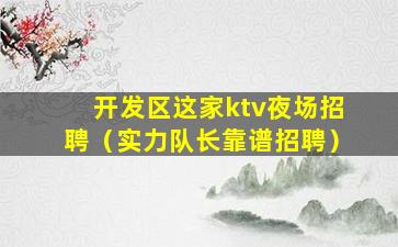 开发区这家ktv夜场招聘（实力队长靠谱招聘）