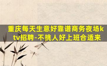 重庆每天生意好靠谱商务夜场ktv招聘-不挑人好上班合适来