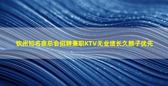 钦州知名夜总会招聘兼职KTV无业绩长久颜子优先